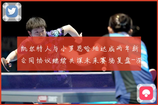 凯尔特人与小罗恩哈珀达成两年新合同协议继续共谋未来赛场复盘-深度解析