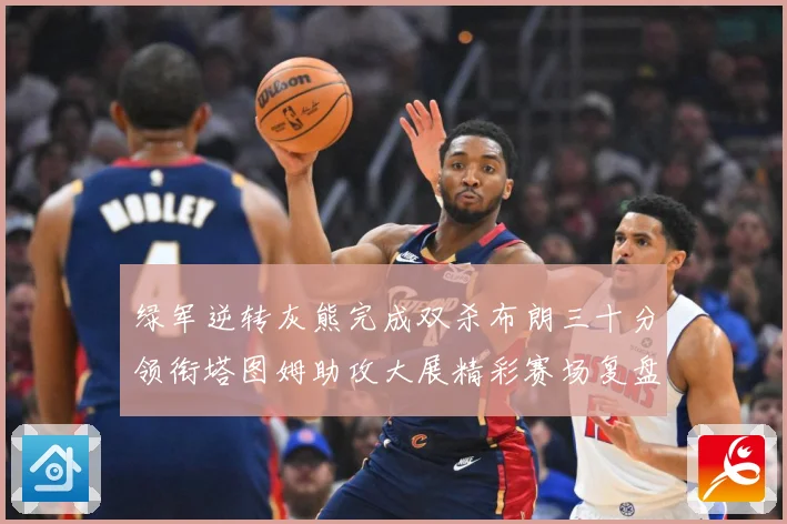 绿军逆转灰熊完成双杀布朗三十分领衔塔图姆助攻大展精彩赛场复盘-深度解析