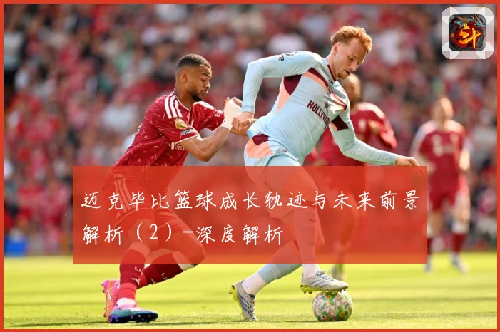 迈克毕比篮球成长轨迹与未来前景解析（2）-深度解析