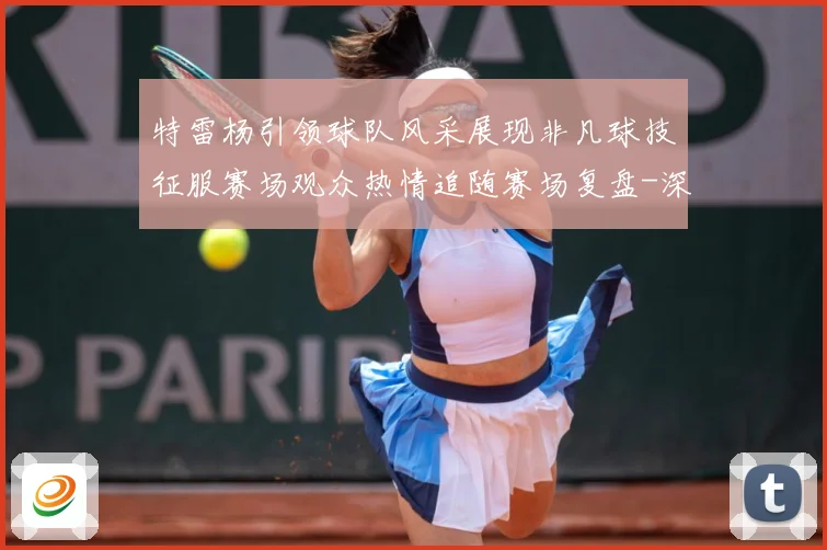特雷杨引领球队风采展现非凡球技征服赛场观众热情追随赛场复盘-深度解析