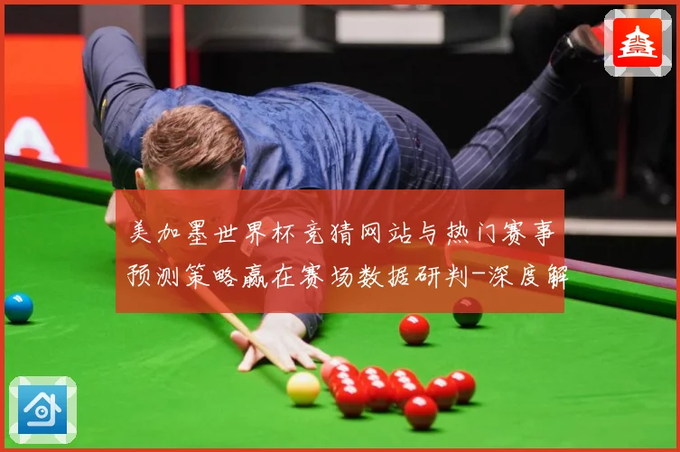 美加墨世界杯竞猜网站与热门赛事预测策略赢在赛场数据研判-深度解析