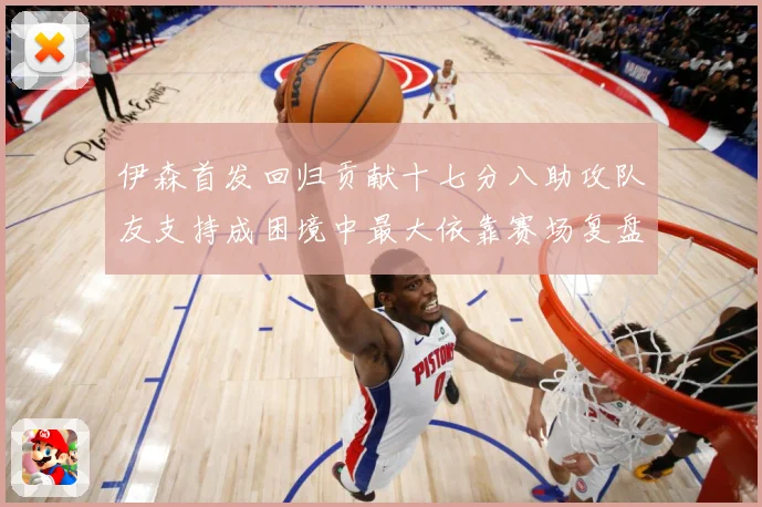 伊森首发回归贡献十七分八助攻队友支持成困境中最大依靠赛场复盘-深度解析