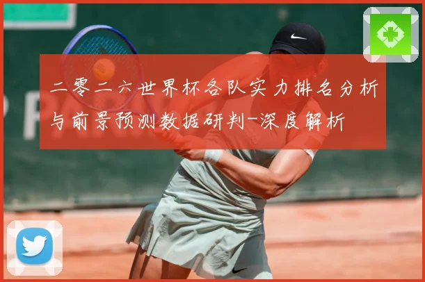 二零二六世界杯各队实力排名分析与前景预测数据研判-深度解析