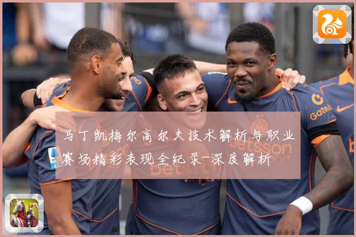 马丁凯梅尔高尔夫技术解析与职业赛场精彩表现全纪录-深度解析