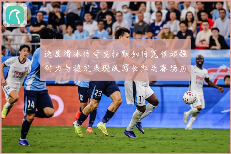 速度滑冰传奇克拉默如何凭借超强耐力与稳定表现改写长距离赛场历史-深度解析