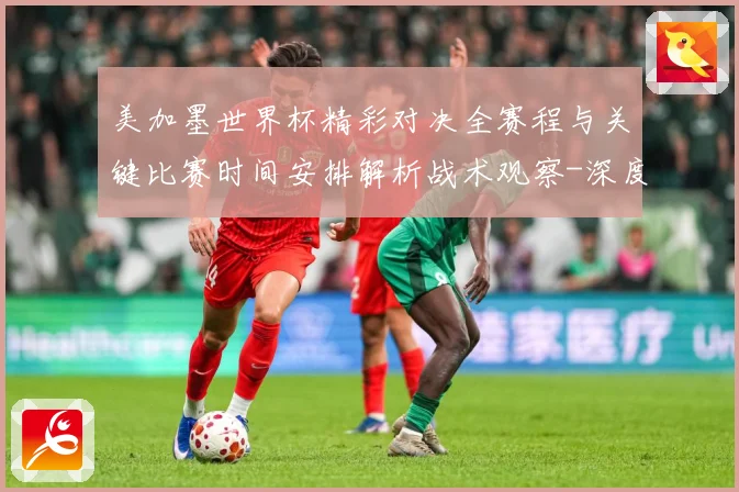 美加墨世界杯精彩对决全赛程与关键比赛时间安排解析战术观察-深度解析