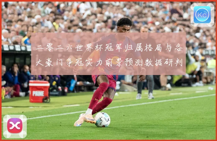 二零二六世界杯冠军归属格局与各大豪门争冠实力前景预测数据研判-深度解析