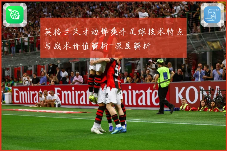 英格兰天才边锋桑乔足球技术特点与战术价值解析-深度解析