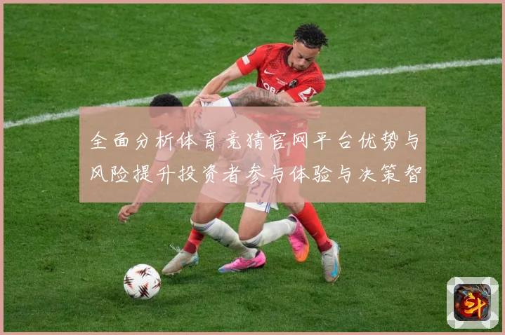 全面分析体育竞猜官网平台优势与风险提升投资者参与体验与决策智专题观察-深度解析