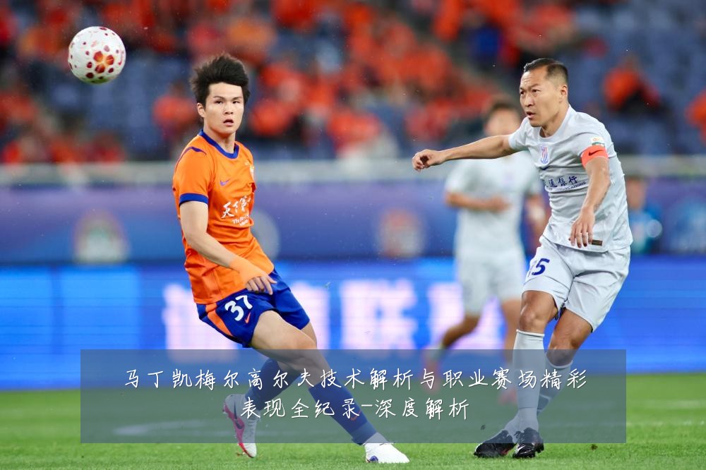 马丁凯梅尔高尔夫技术解析与职业赛场精彩表现全纪录-深度解析
