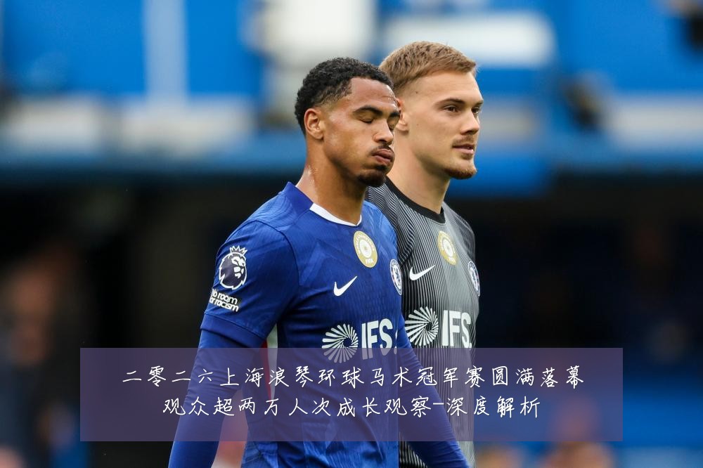 二零二六上海浪琴环球马术冠军赛圆满落幕观众超两万人次成长观察-深度解析