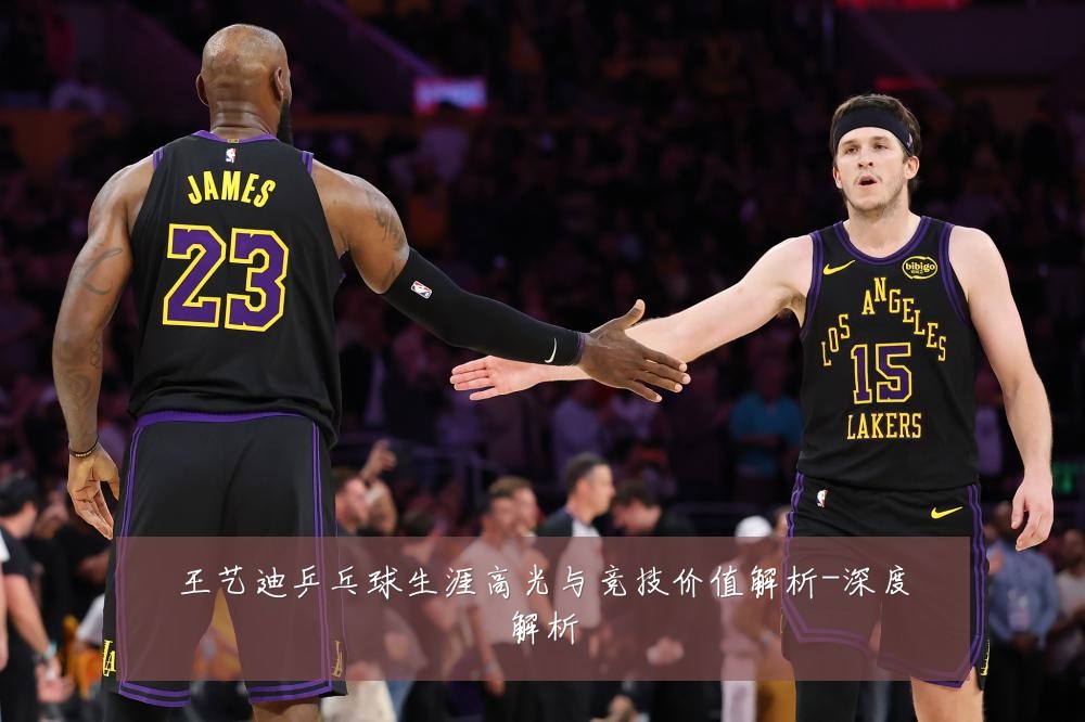 王艺迪乒乓球生涯高光与竞技价值解析-深度解析
