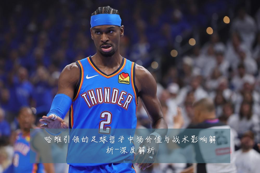 哈维引领的足球哲学中场价值与战术影响解析-深度解析