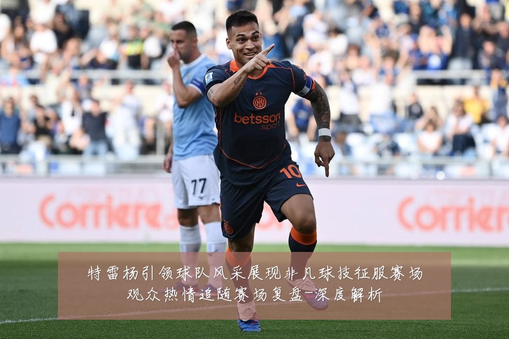 特雷杨引领球队风采展现非凡球技征服赛场观众热情追随赛场复盘-深度解析