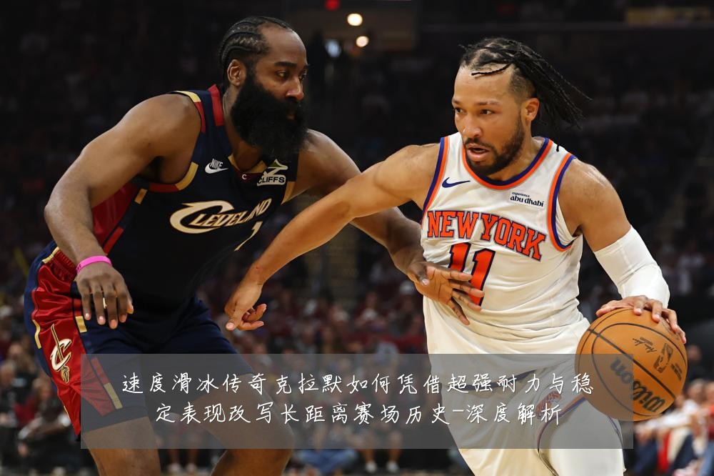 速度滑冰传奇克拉默如何凭借超强耐力与稳定表现改写长距离赛场历史-深度解析